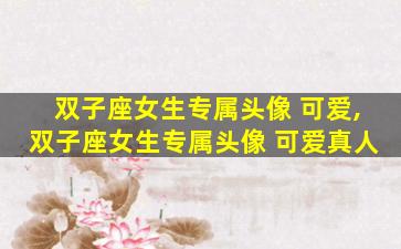 双子座女生专属头像 可爱,双子座女生专属头像 可爱真人